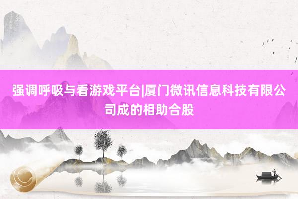 强调呼吸与看游戏平台|厦门微讯信息科技有限公司成的相助合股